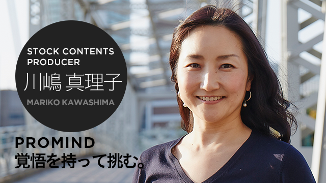 STOCK CONTENTS PRODUCER 川嶋真理子 PROMIND 覚悟を持って挑む。