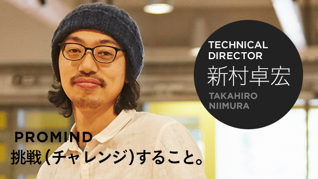TECHNICAL DIRECTOR 新村卓宏 PROMIND 挑戦(チャレンジ)すること。