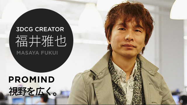 3DCG CREATOR 福井雅也 PROMIND 視野を広く。