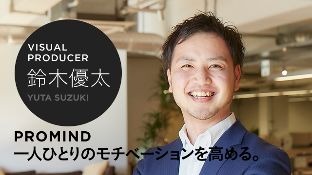 VISUAL PRODUCER 鈴木優太 PROMIND 一人ひとりのモチベーションを高める。